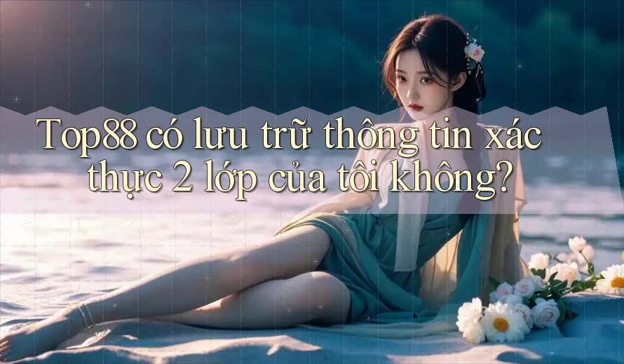 Top88 có lưu trữ thông tin xác thực 2 lớp của tôi không?