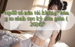 top88 có nên tải không bảng so sánh cực kỳ đơn giản (2026)