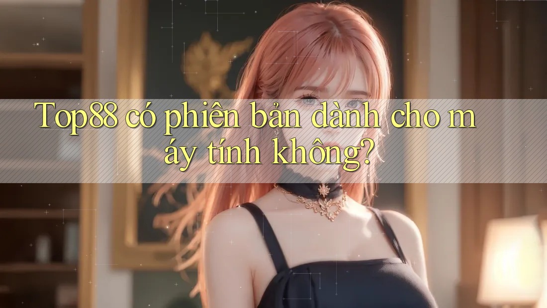 Top88 có phiên bản dành cho máy tính không? Top88 có phiên bản dành cho máy tính không?