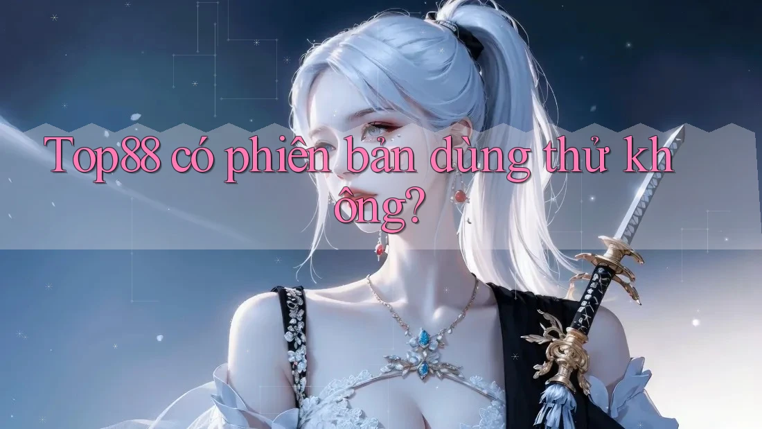Top88 có phiên bản dùng thử không? Top88 có phiên bản dùng thử không?