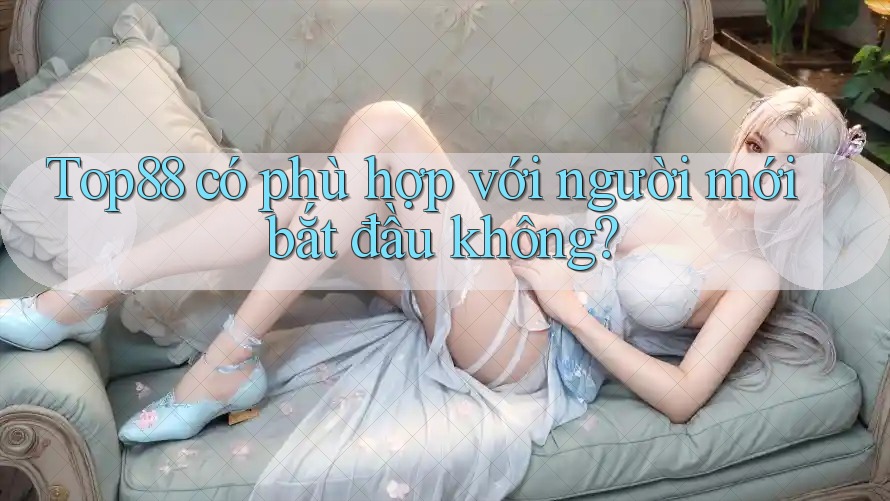 Top88 có phù hợp với người mới bắt đầu không?