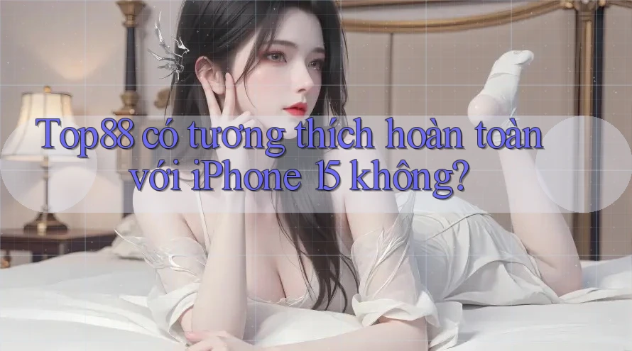 Top88 có tương thích hoàn toàn với iPhone 15 không? Top88 có tương thích hoàn toàn với iPhone 15 không?