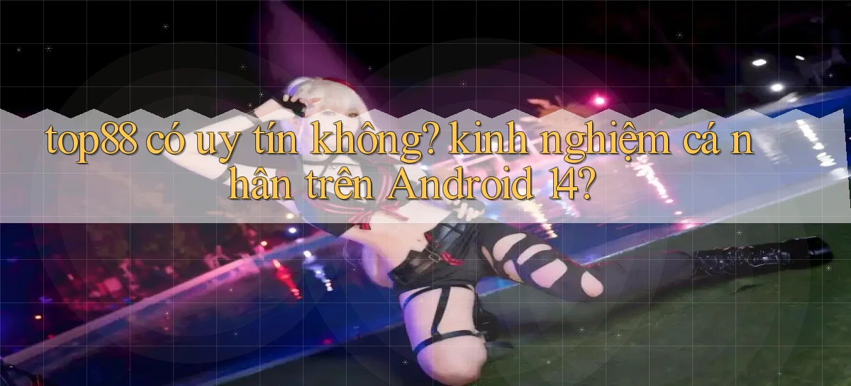 top88 có uy tín không kinh nghiệm cá nhân trên Android 14