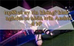 top88 có uy tín không kinh nghiệm cá nhân trên Android 14