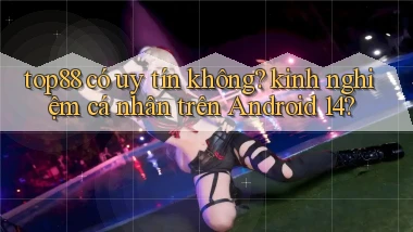 top88 có uy tín không kinh nghiệm cá nhân trên Android 14