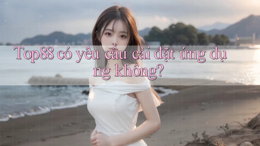 Top88 có yêu cầu cài đặt ứng dụng không? Top88 có yêu cầu cài đặt ứng dụng không?