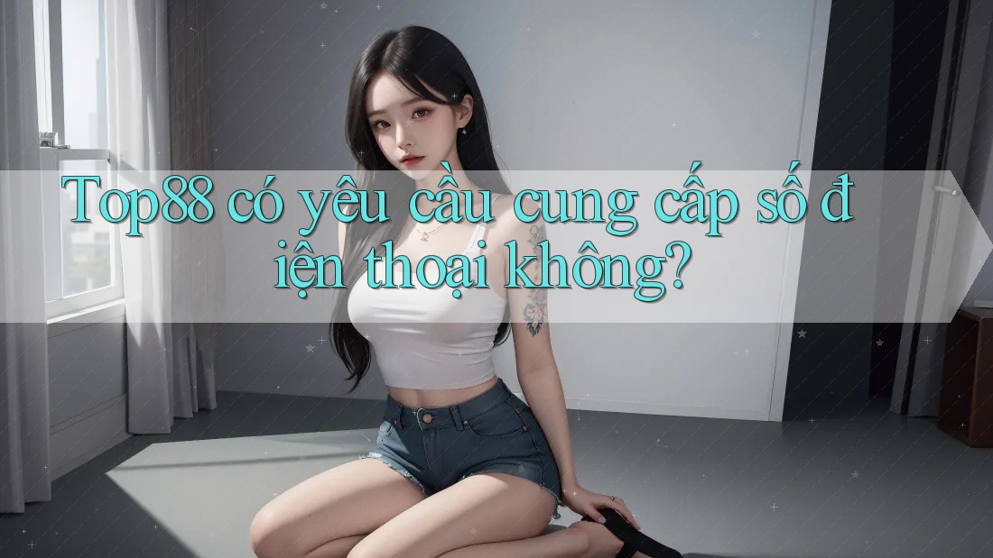 Top88 có yêu cầu cung cấp số điện thoại không?