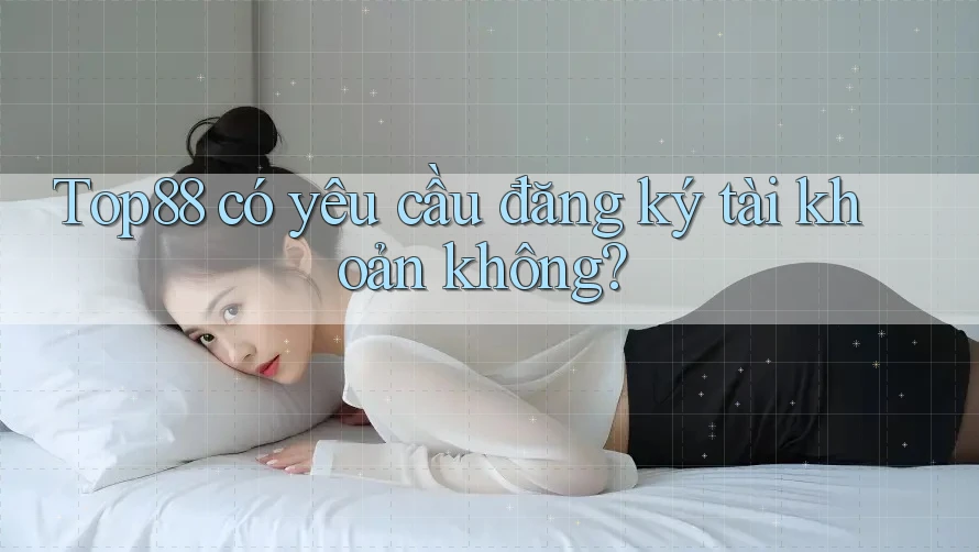 Top88 có yêu cầu đăng ký tài khoản không? Top88 có yêu cầu đăng ký tài khoản không?