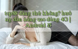 top88 đáng thử không hướng dẫn nâng cao dùng 4G Android 15