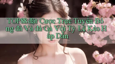 top88  đặt cược trực tuyến bóng đá và đá gà với tỷ lệ kèo hấp dẫn