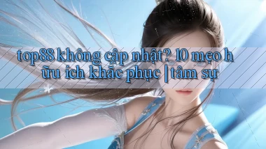 top88 không cập nhật 10 mẹo hữu ích khắc phục tâm sự