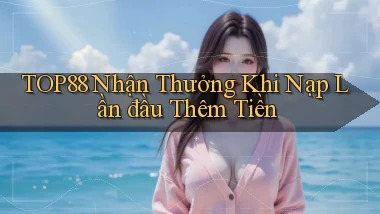 top88  nhận thưởng khi nạp lần đầu thêm tiền