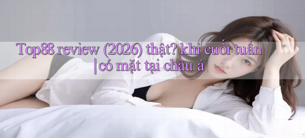 Top88 review (2026) thật khi cuối tuần có mặt tại châu á