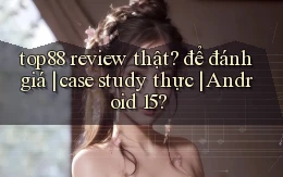 top88 review thật để đánh giá case study thực Android 15