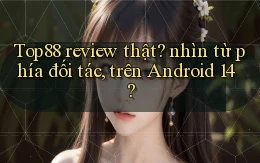 Top88 review thật nhìn từ phía đối tác, trên Android 14