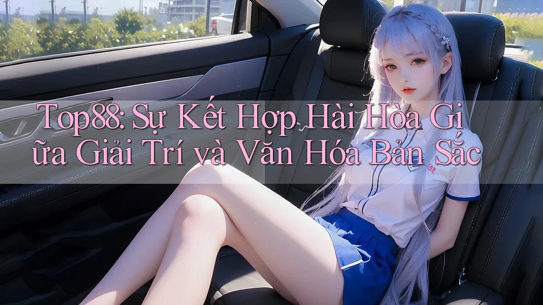 Top88: Sự Kết Hợp Hài Hòa Giữa Giải Trí và Văn Hóa Bản Sắc