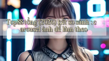 Top88 tổng (2026) kết so sánh carousel ảnh dễ làm theo