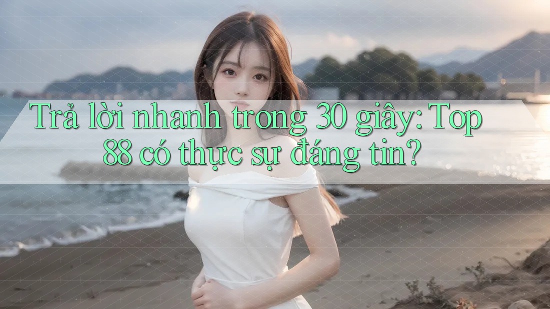 Trả lời nhanh trong 30 giây: Top88 có thực sự đáng tin?