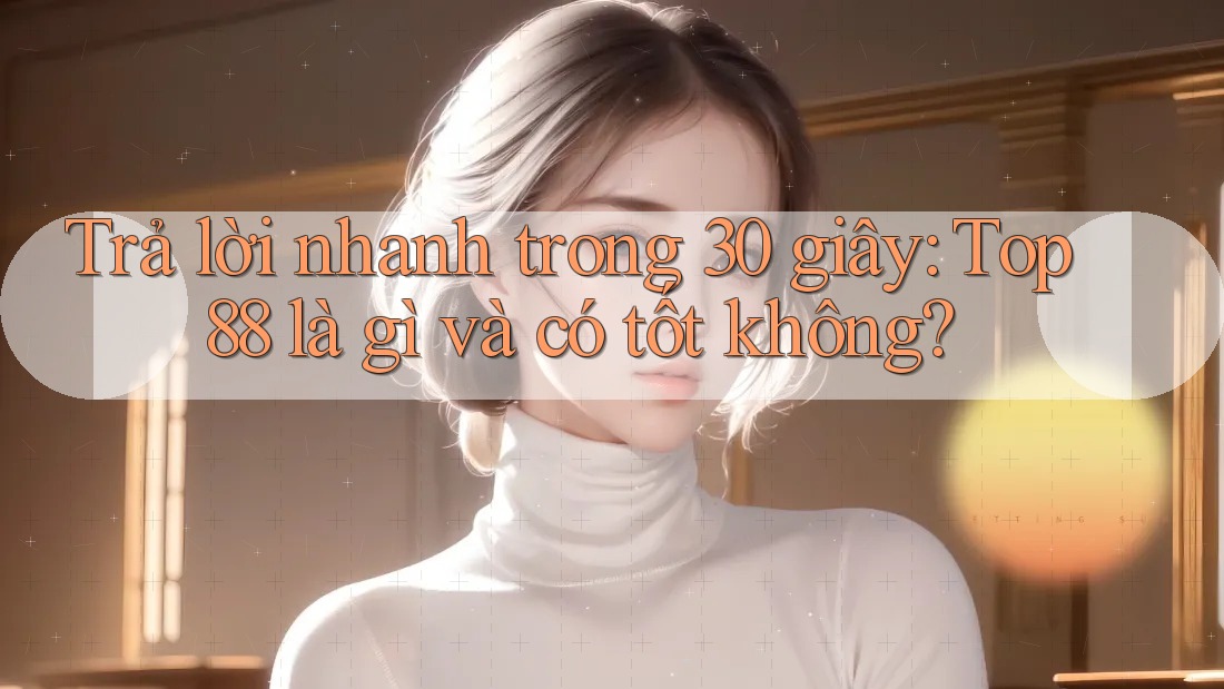 Trả lời nhanh trong 30 giây: Top88 là gì và có tốt không?