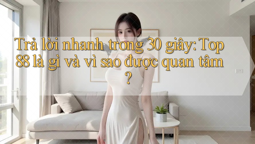 Trả lời nhanh trong 30 giây: top88 là gì và vì sao được quan tâm? Trả lời nhanh trong 30 giây: top88 là gì và vì sao được quan tâm?
