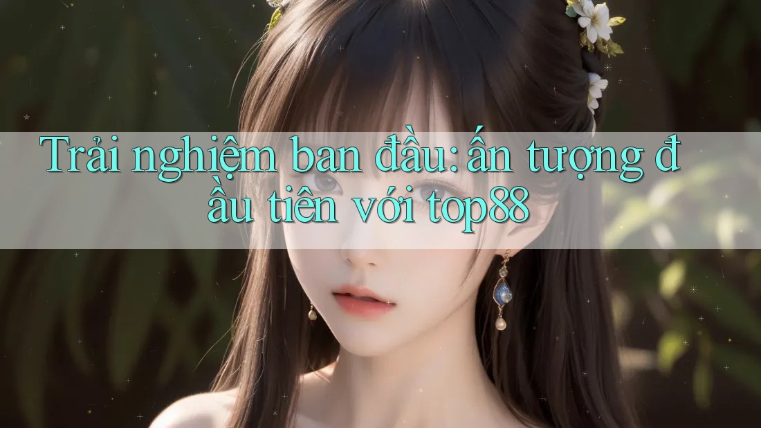 Trải nghiệm ban đầu: ấn tượng đầu tiên với top88