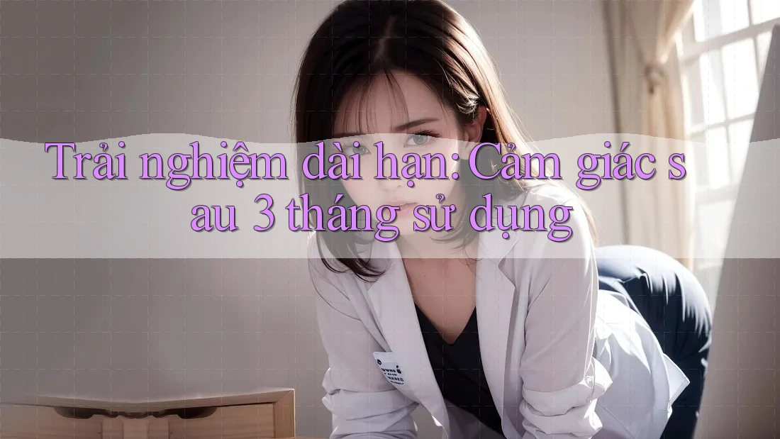 Trải nghiệm dài hạn: Cảm giác sau 3 tháng sử dụng Trải nghiệm dài hạn: Cảm giác sau 3 tháng sử dụng