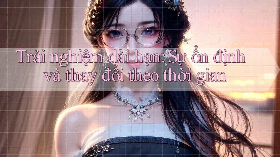 Trải nghiệm dài hạn: sự ổn định và thay đổi theo thời gian