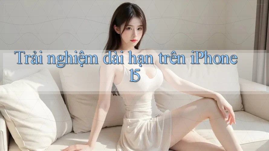 Trải nghiệm dài hạn trên iPhone 15 Trải nghiệm dài hạn trên iPhone 15