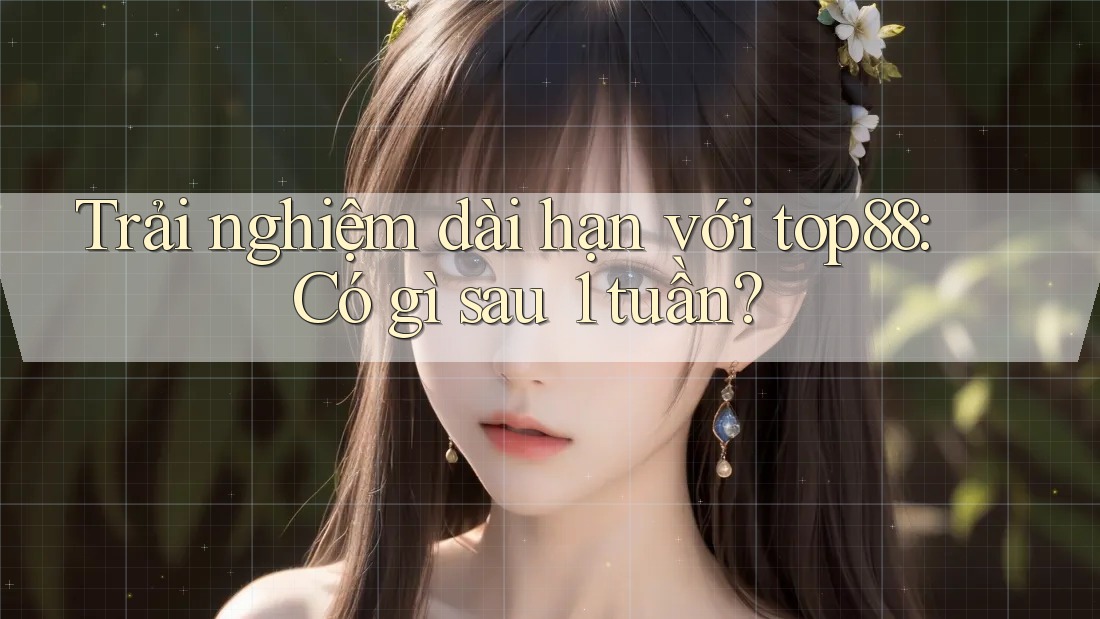 Trải nghiệm dài hạn với top88: Có gì sau 1 tuần? Trải nghiệm dài hạn với top88: Có gì sau 1 tuần?