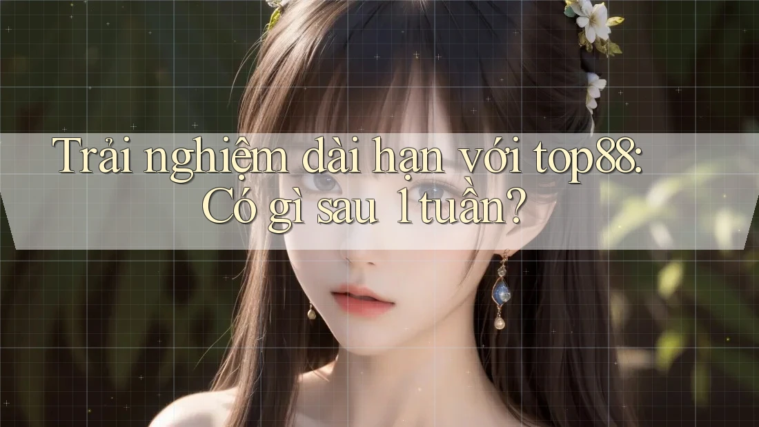 Trải nghiệm dài hạn với top88: Có gì sau 1 tuần?