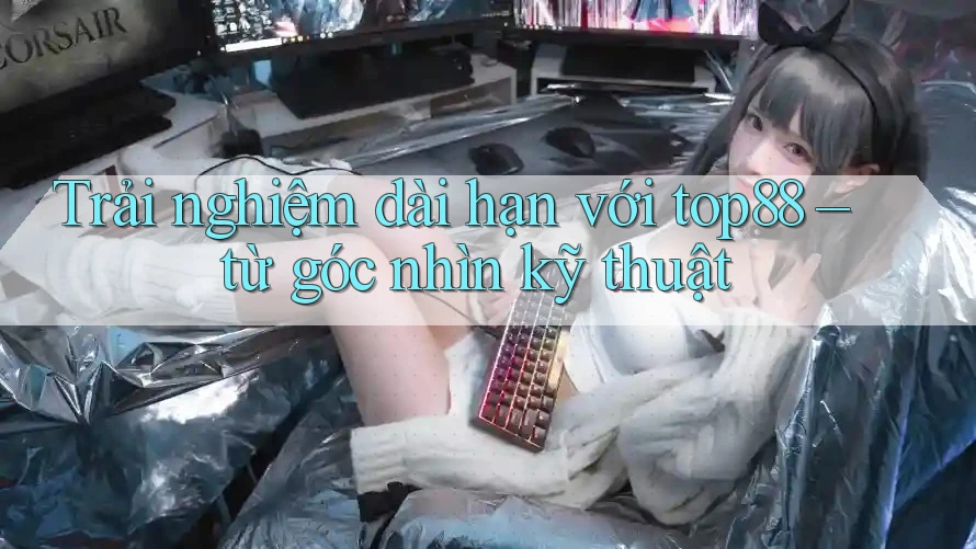 Trải nghiệm dài hạn với top88 – từ góc nhìn kỹ thuật
