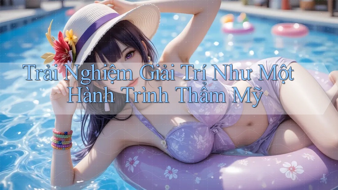Trải Nghiệm Giải Trí Như Một Hành Trình Thẩm Mỹ
