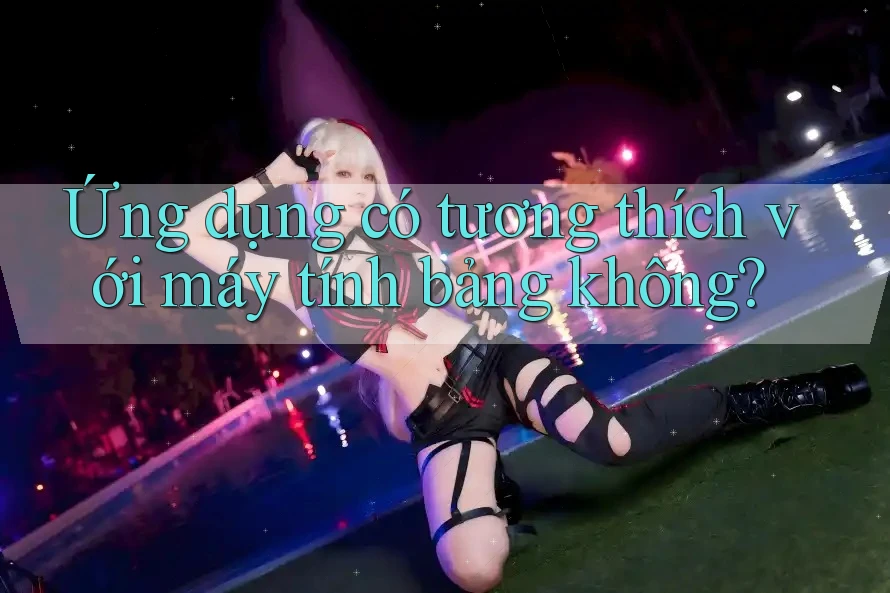 Ứng dụng có tương thích với máy tính bảng không? Ứng dụng có tương thích với máy tính bảng không?