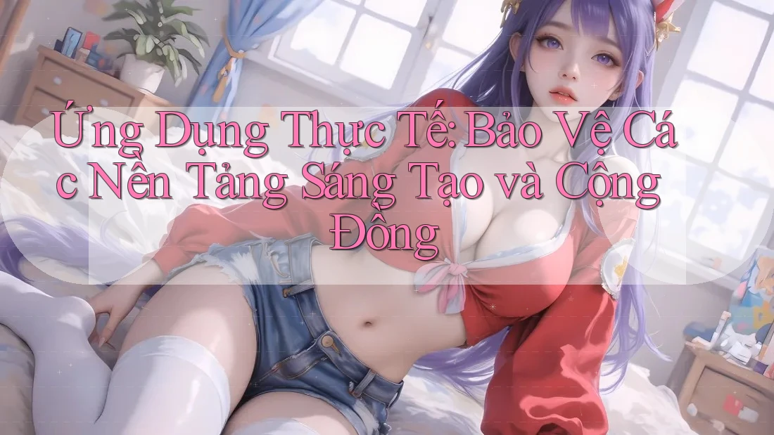 Ứng Dụng Thực Tế: Bảo Vệ Các Nền Tảng Sáng Tạo và Cộng Đồng