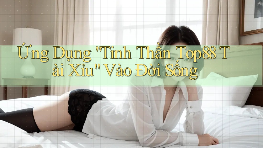 Ứng Dụng “Tinh Thần Top88 Tài Xỉu” Vào Đời Sống