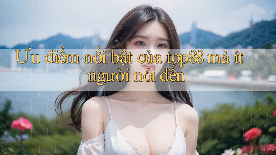 Ưu điểm nổi bật của top88 mà ít người nói đến