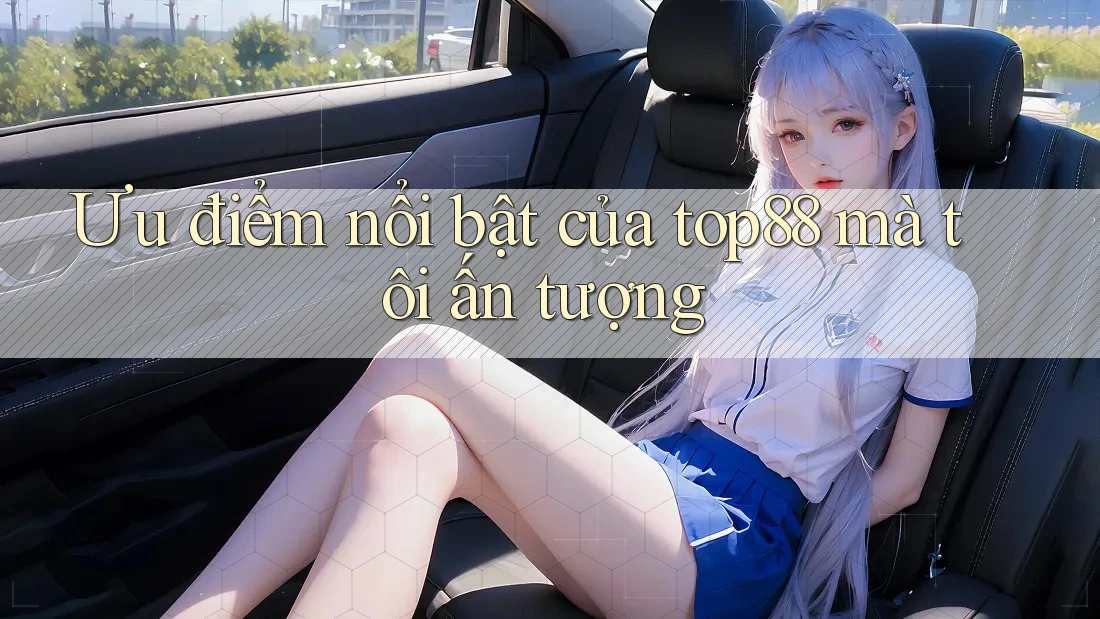 Ưu điểm nổi bật của top88 mà tôi ấn tượng Ưu điểm nổi bật của top88 mà tôi ấn tượng