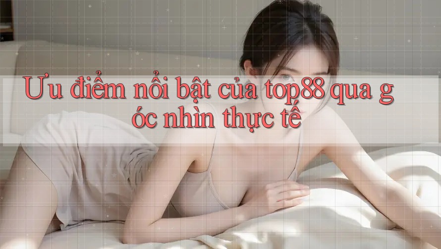 Ưu điểm nổi bật của top88 qua góc nhìn thực tế Ưu điểm nổi bật của top88 qua góc nhìn thực tế