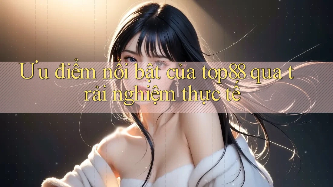 Ưu điểm nổi bật của top88 qua trải nghiệm thực tế Ưu điểm nổi bật của top88 qua trải nghiệm thực tế