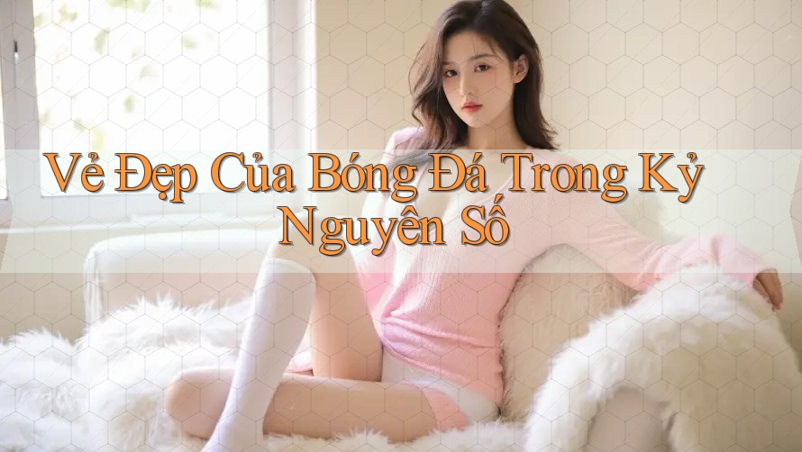 Vẻ Đẹp Của Bóng Đá Trong Kỷ Nguyên Số