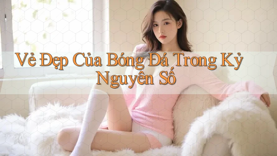 Vẻ Đẹp Của Bóng Đá Trong Kỷ Nguyên Số