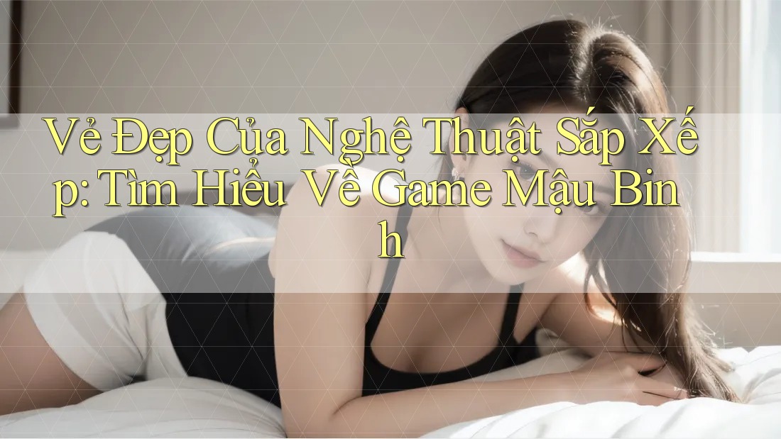 Vẻ Đẹp Của Nghệ Thuật Sắp Xếp: Tìm Hiểu Về Game Mậu Binh