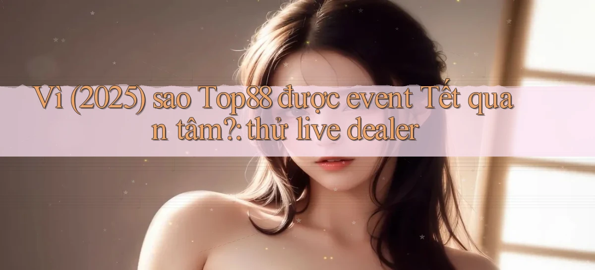 Vì (2025) sao Top88 được event Tết quan tâm thử live dealer