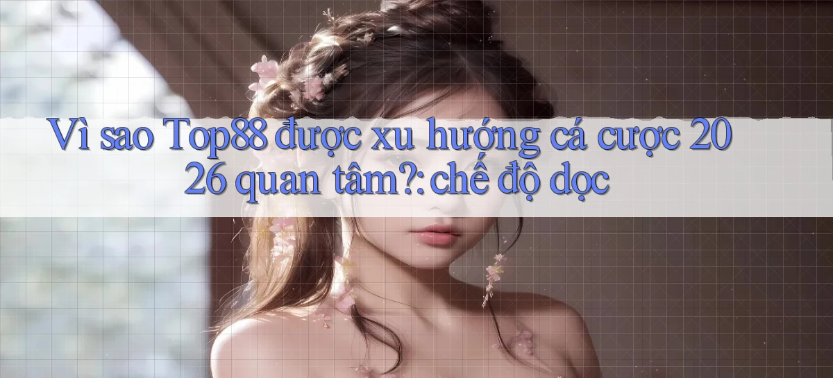 Vì sao Top88 được xu hướng cá cược 2026 quan tâm chế độ dọc
