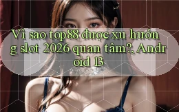 Vì sao top88 được xu hướng slot 2026 quan tâm, Android 13