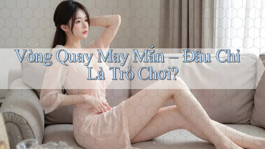 Vòng Quay May Mắn – Đâu Chỉ Là Trò Chơi? Vòng Quay May Mắn – Đâu Chỉ Là Trò Chơi?