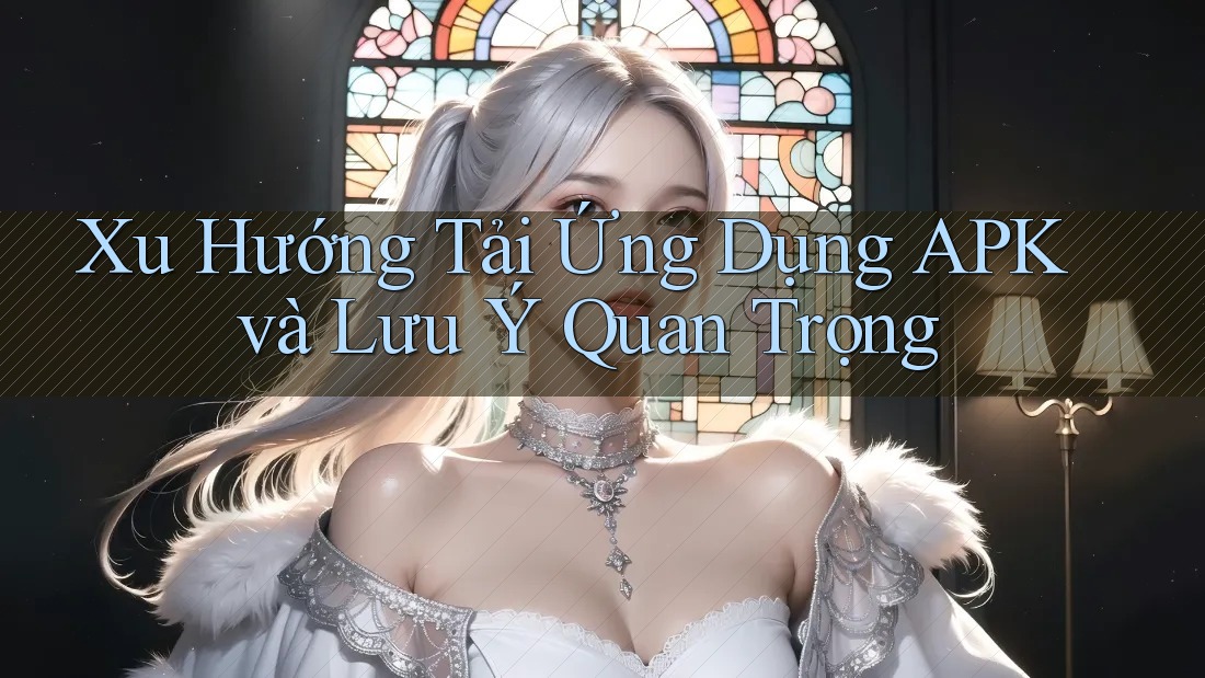 Xu Hướng Tải Ứng Dụng APK và Lưu Ý Quan Trọng