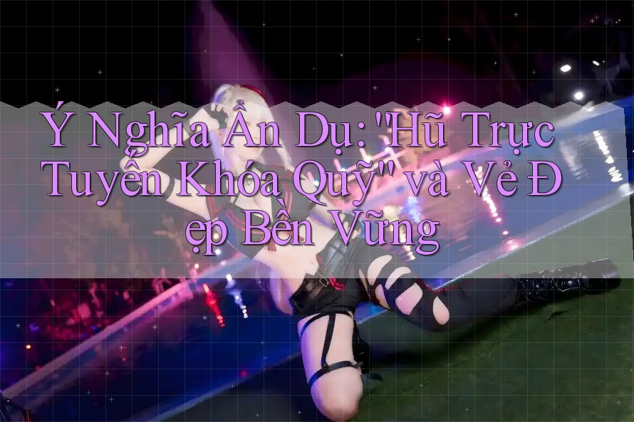 Ý Nghĩa Ẩn Dụ: “Hũ Trực Tuyến Khóa Quỹ” và Vẻ Đẹp Bền Vững