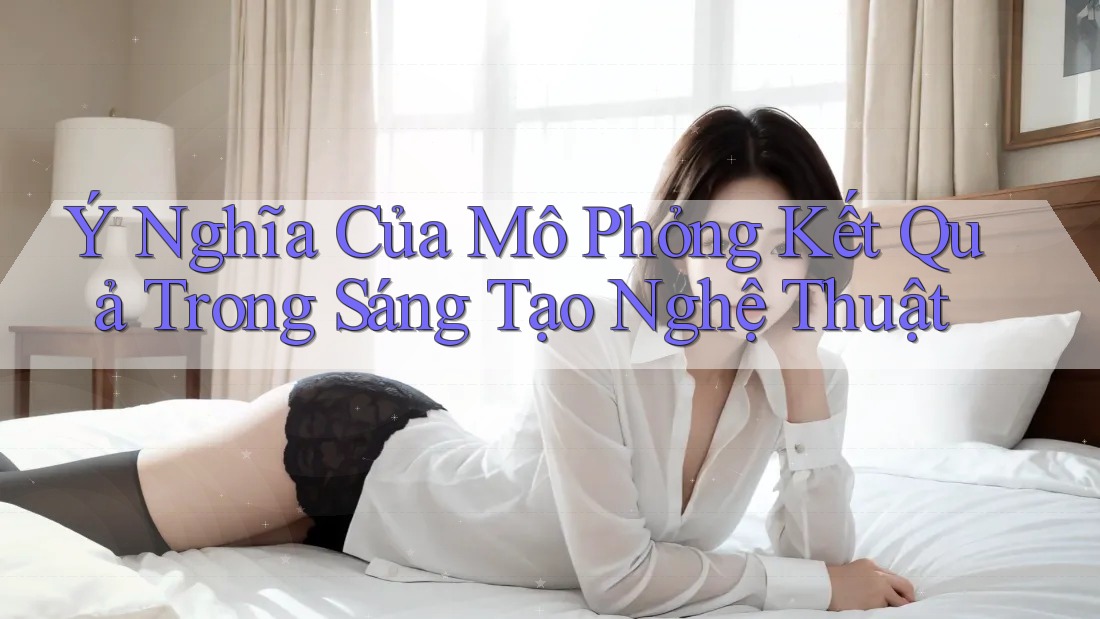 Ý Nghĩa Của Mô Phỏng Kết Quả Trong Sáng Tạo Nghệ Thuật