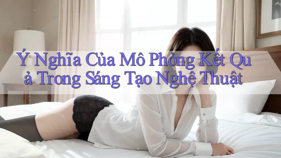Ý Nghĩa Của Mô Phỏng Kết Quả Trong Sáng Tạo Nghệ Thuật